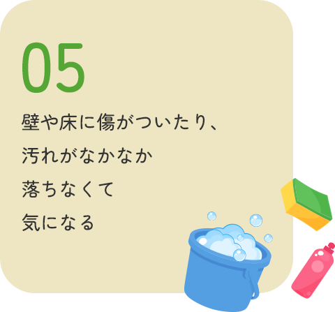 壁や床に傷がついたり、汚れがなかなか落ちなくて気になる